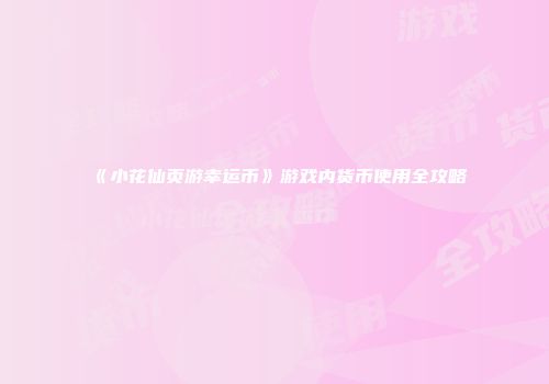 《小花仙页游幸运币》游戏内货币使用全攻略