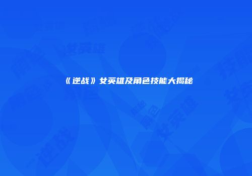 《逆战》女英雄及角色技能大揭秘