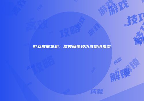 游戏成就攻略：高效解锁技巧与避坑指南