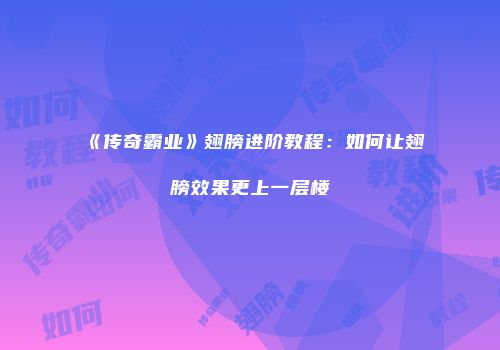 《传奇霸业》翅膀进阶教程：如何让翅膀效果更上一层楼