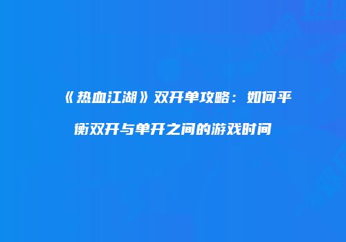 《热血江湖》双开单攻略：如何平衡双开与单开之间的游戏时间
