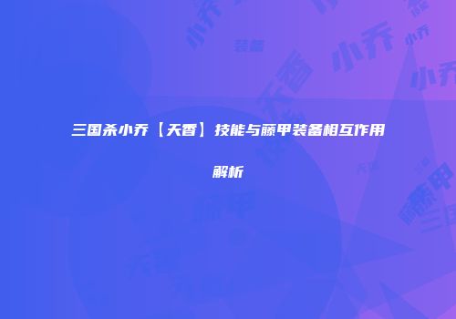 三国杀小乔【天香】技能与藤甲装备相互作用解析