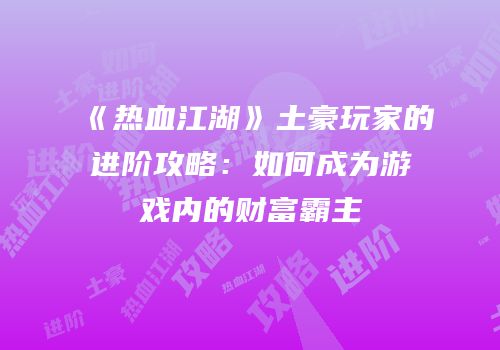 《热血江湖》土豪玩家的进阶攻略：如何成为游戏内的财富霸主
