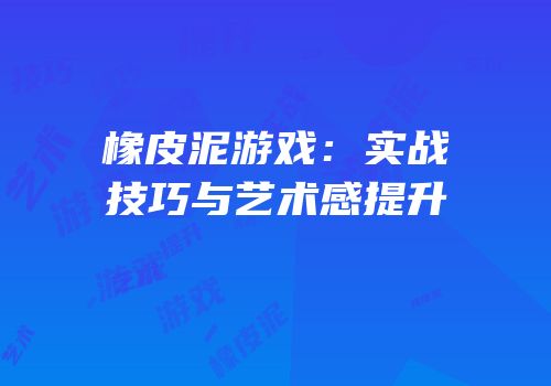 橡皮泥游戏：实战技巧与艺术感提升