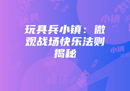 玩具兵小镇：微观战场快乐法则揭秘