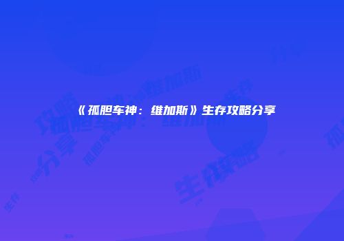 《孤胆车神：维加斯》生存攻略分享