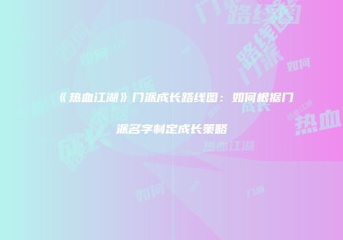 《热血江湖》门派成长路线图：如何根据门派名字制定成长策略