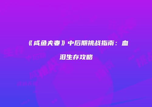 《咸鱼夫妻》中后期挑战指南：血泪生存攻略
