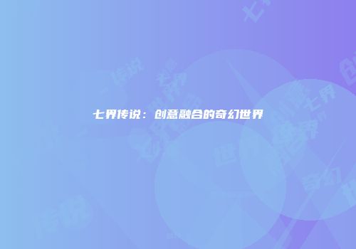 七界传说：创意融合的奇幻世界
