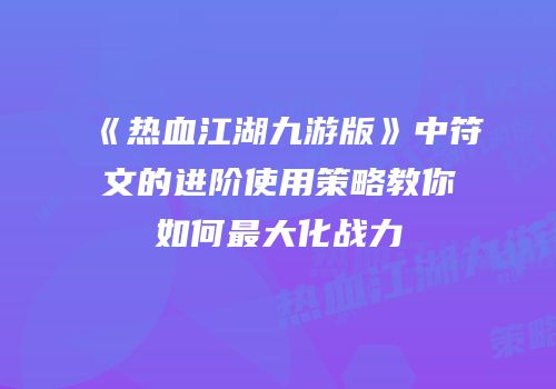《热血江湖九游版》中符文的进阶使用策略教你如何最大化战力