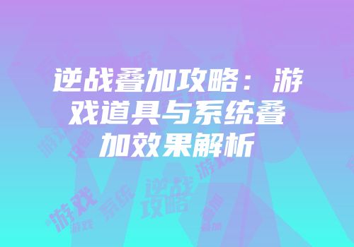 逆战叠加攻略：游戏道具与系统叠加效果解析