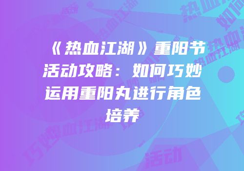 《热血江湖》重阳节活动攻略：如何巧妙运用重阳丸进行角色培养