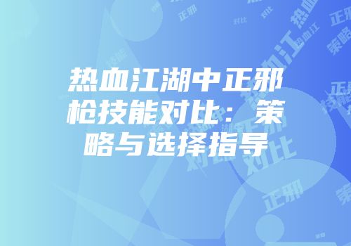 热血江湖中正邪枪技能对比：策略与选择指导