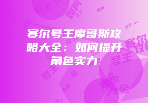 赛尔号王摩哥斯攻略大全：如何提升角色实力