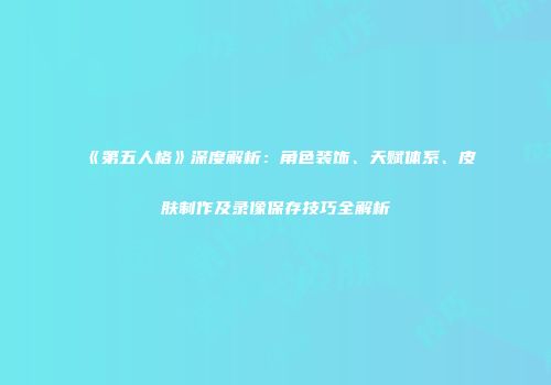 《第五人格》深度解析：角色装饰、天赋体系、皮肤制作及录像保存技巧全解析