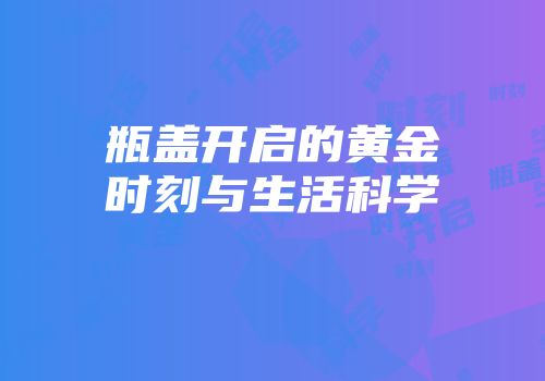 瓶盖开启的黄金时刻与生活科学