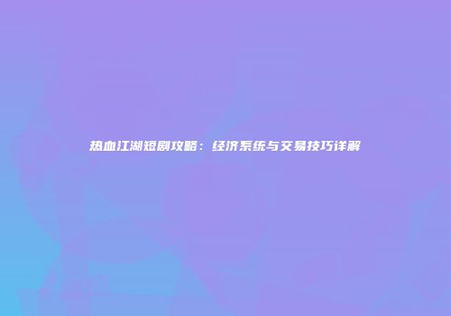 热血江湖短剧攻略：经济系统与交易技巧详解