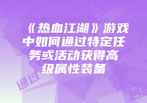 《热血江湖》游戏中如何通过特定任务或活动获得高级属性装备