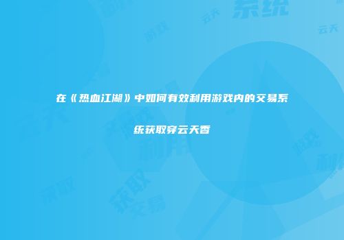 在《热血江湖》中如何有效利用游戏内的交易系统获取穿云天香