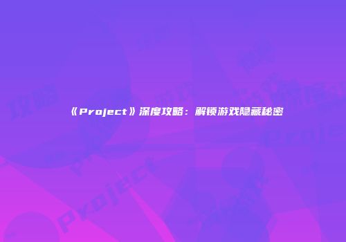 《Project》深度攻略：解锁游戏隐藏秘密