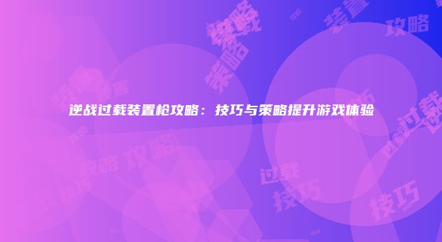 逆战过载装置枪攻略：技巧与策略提升游戏体验