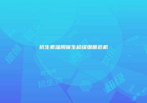 抗生素滥用催生超级细菌危机