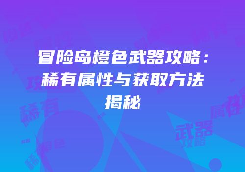冒险岛橙色武器攻略：稀有属性与获取方法揭秘