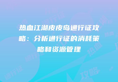 热血江湖皮皮岛通行证攻略：分析通行证的消耗策略和资源管理