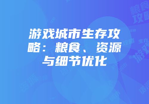 游戏城市生存攻略：粮食、资源与细节优化