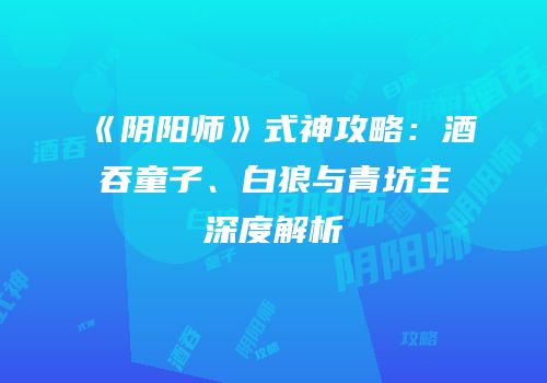 《阴阳师》式神攻略：酒吞童子、白狼与青坊主深度解析