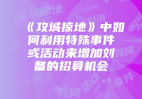 《攻城掠地》中如何利用特殊事件或活动来增加刘备的招募机会