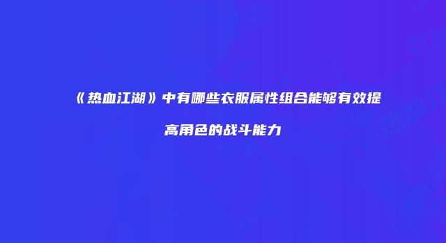 《热血江湖》中有哪些衣服属性组合能够有效提高角色的战斗能力