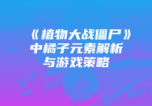 《植物大战僵尸》中橘子元素解析与游戏策略