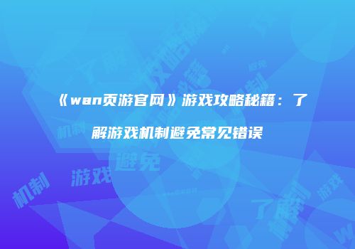 《wan页游官网》游戏攻略秘籍：了解游戏机制避免常见错误