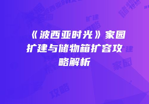 《波西亚时光》家园扩建与储物箱扩容攻略解析