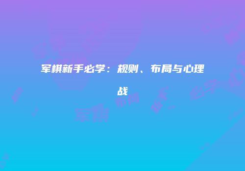 军棋新手必学：规则、布局与心理战