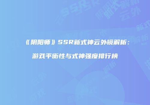 《阴阳师》SSR新式神云外镜解析：游戏平衡性与式神强度排行榜
