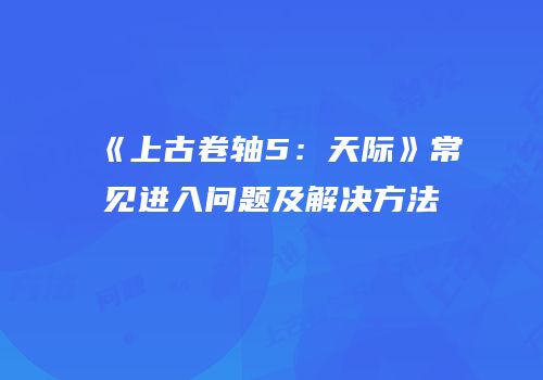 《上古卷轴5：天际》常见进入问题及解决方法