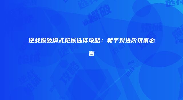 逆战爆破模式枪械选择攻略：新手到进阶玩家必看