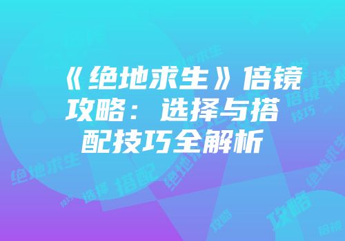 《绝地求生》倍镜攻略：选择与搭配技巧全解析