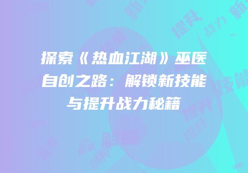 探索《热血江湖》巫医自创之路：解锁新技能与提升战力秘籍