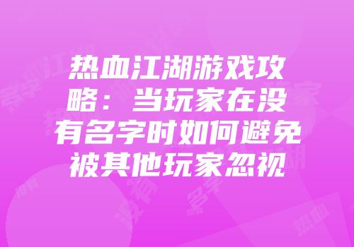 热血江湖游戏攻略：当玩家在没有名字时如何避免被其他玩家忽视