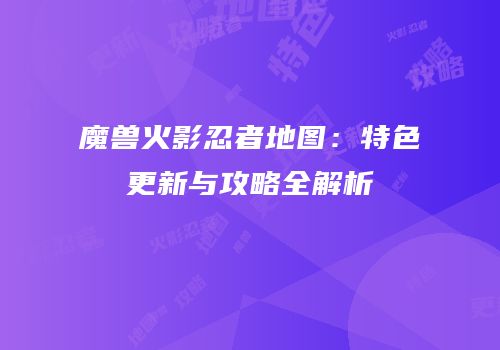 魔兽火影忍者地图：特色更新与攻略全解析