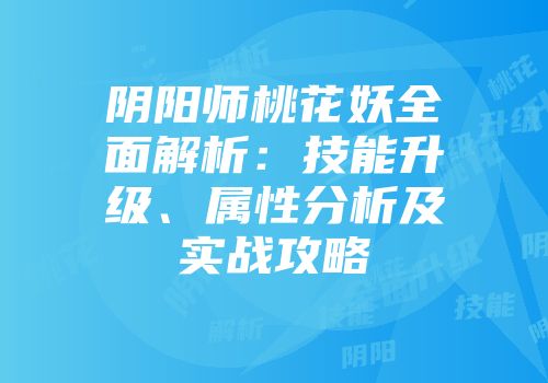 阴阳师桃花妖全面解析：技能升级、属性分析及实战攻略