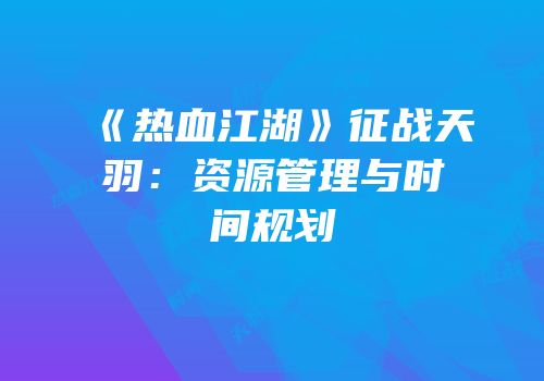 《热血江湖》征战天羽：资源管理与时间规划