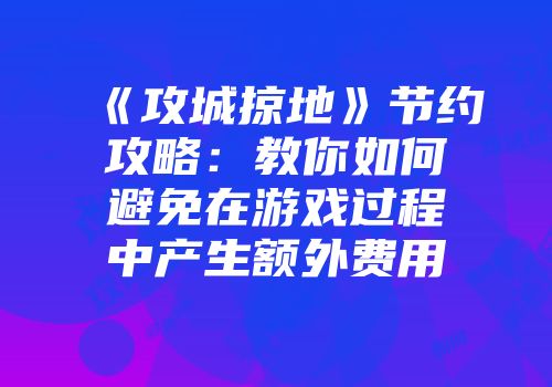 《攻城掠地》节约攻略：教你如何避免在游戏过程中产生额外费用