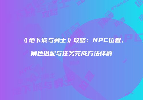 《地下城与勇士》攻略：NPC位置、角色搭配与任务完成方法详解