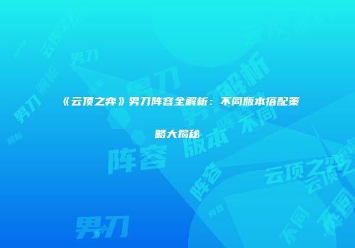 《云顶之弈》男刀阵容全解析：不同版本搭配策略大揭秘