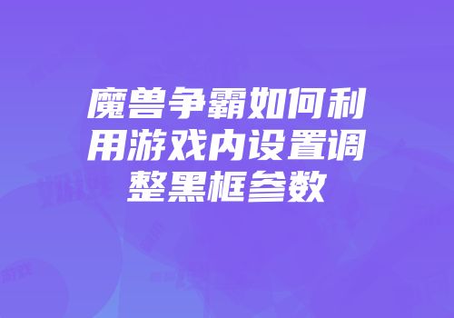 魔兽争霸如何利用游戏内设置调整黑框参数