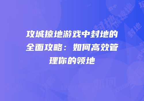 攻城掠地游戏中封地的全面攻略：如何高效管理你的领地